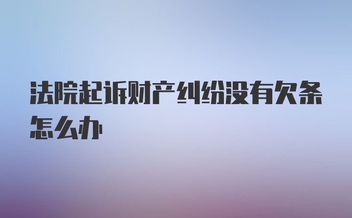 法院起诉财产纠纷没有欠条怎么办