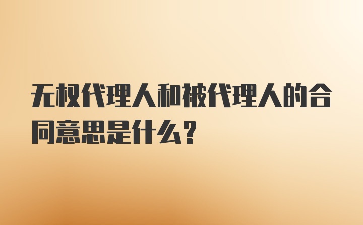 无权代理人和被代理人的合同意思是什么？