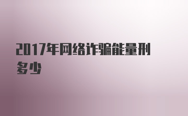 2017年网络诈骗能量刑多少