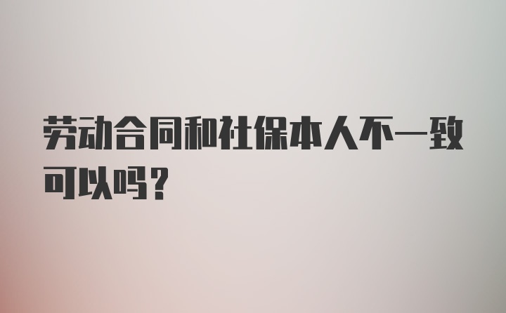 劳动合同和社保本人不一致可以吗?