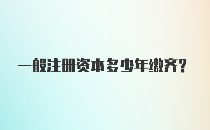 一般注册资本多少年缴齐?