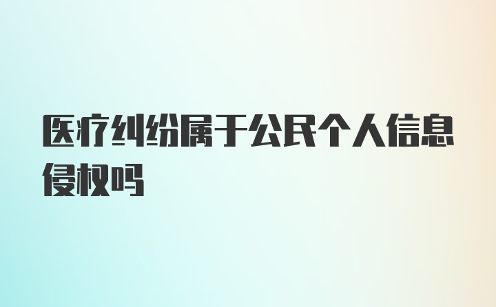 医疗纠纷属于公民个人信息侵权吗