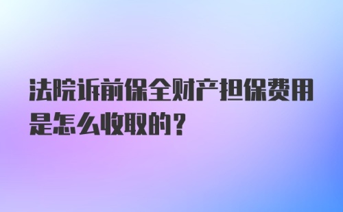 法院诉前保全财产担保费用是怎么收取的？