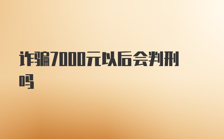 诈骗7000元以后会判刑吗