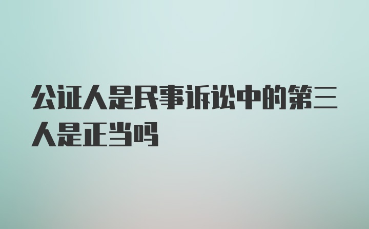 公证人是民事诉讼中的第三人是正当吗