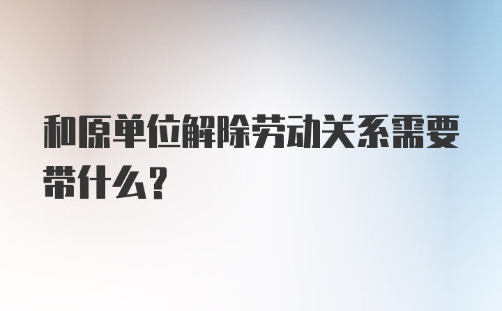 和原单位解除劳动关系需要带什么？