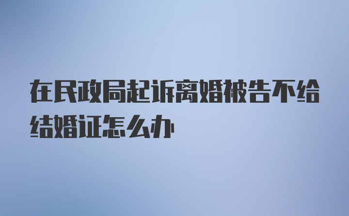 在民政局起诉离婚被告不给结婚证怎么办