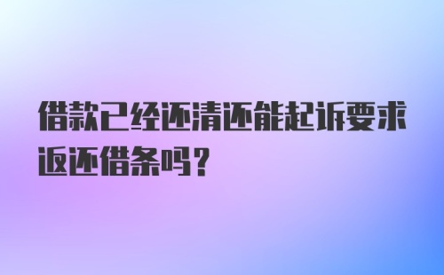 借款已经还清还能起诉要求返还借条吗？