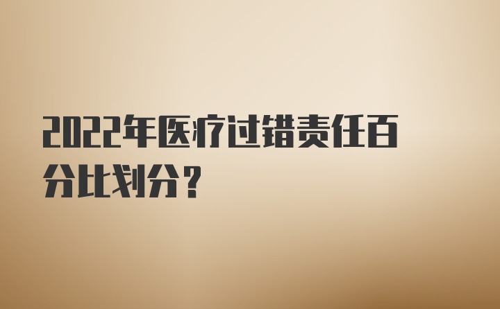 2022年医疗过错责任百分比划分？