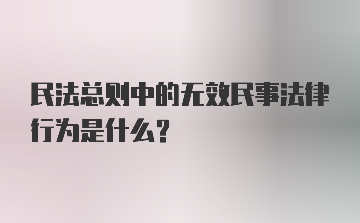 民法总则中的无效民事法律行为是什么？