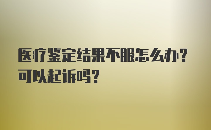 医疗鉴定结果不服怎么办？可以起诉吗？