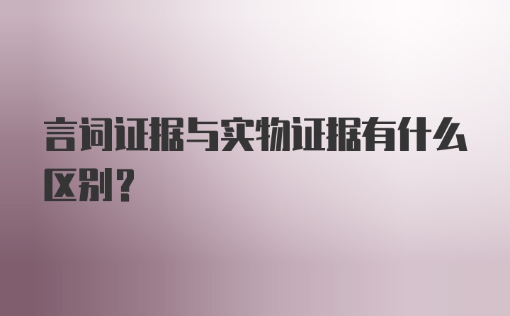 言词证据与实物证据有什么区别？