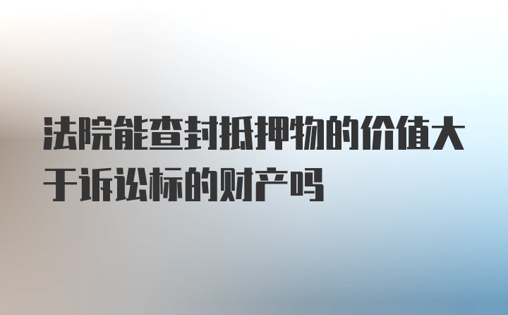 法院能查封抵押物的价值大于诉讼标的财产吗