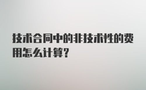 技术合同中的非技术性的费用怎么计算?