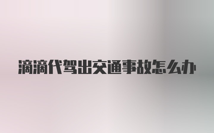 滴滴代驾出交通事故怎么办