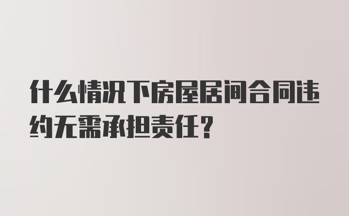 什么情况下房屋居间合同违约无需承担责任?