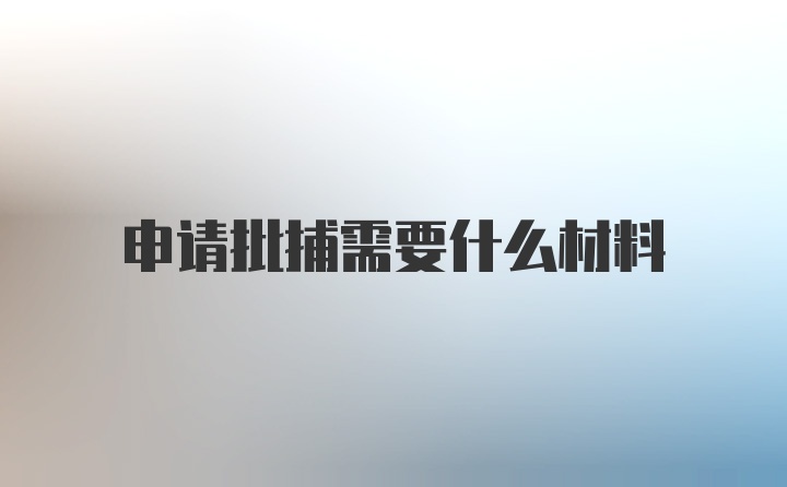 申请批捕需要什么材料