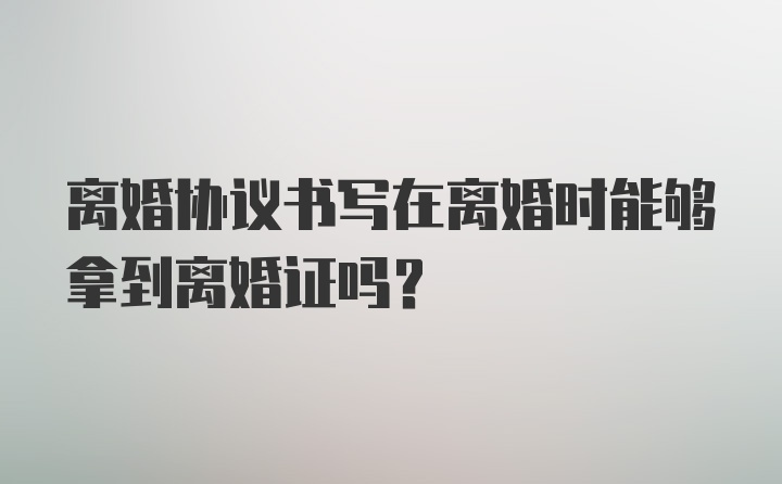 离婚协议书写在离婚时能够拿到离婚证吗？