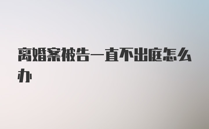 离婚案被告一直不出庭怎么办