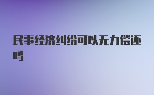 民事经济纠纷可以无力偿还吗