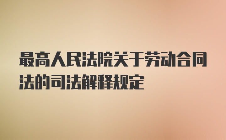 最高人民法院关于劳动合同法的司法解释规定