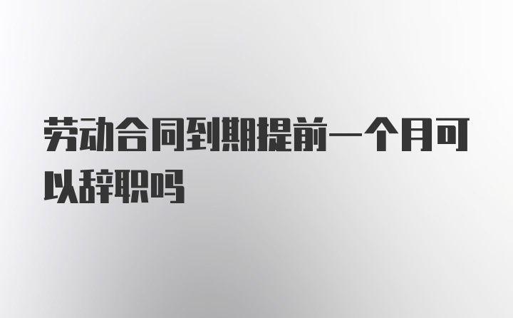 劳动合同到期提前一个月可以辞职吗