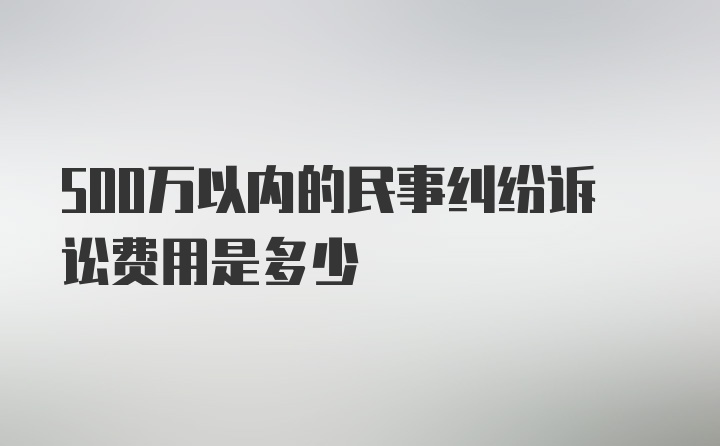 500万以内的民事纠纷诉讼费用是多少