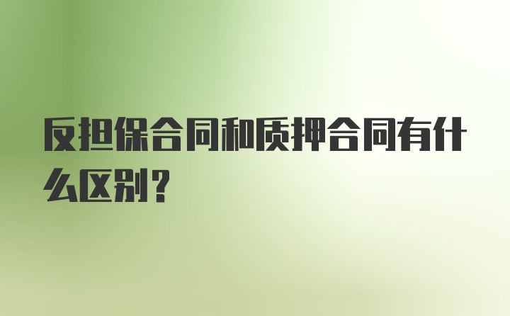 反担保合同和质押合同有什么区别？