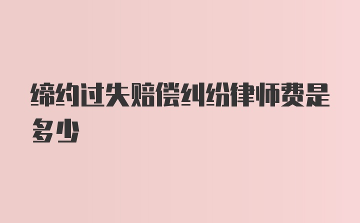 缔约过失赔偿纠纷律师费是多少