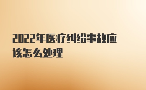 2022年医疗纠纷事故应该怎么处理