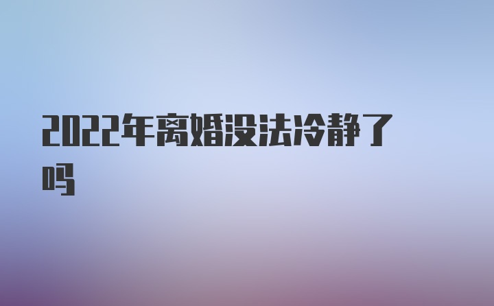 2022年离婚没法冷静了吗