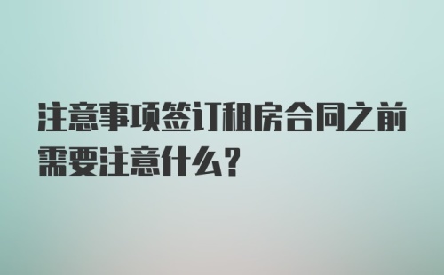 注意事项签订租房合同之前需要注意什么？