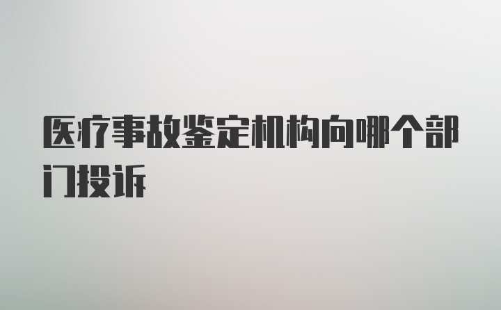 医疗事故鉴定机构向哪个部门投诉