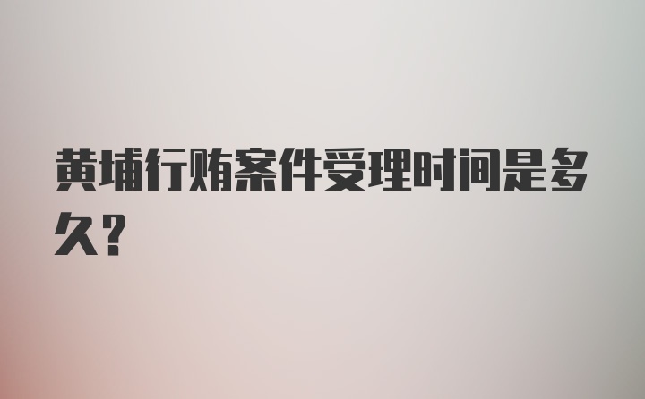 黄埔行贿案件受理时间是多久？