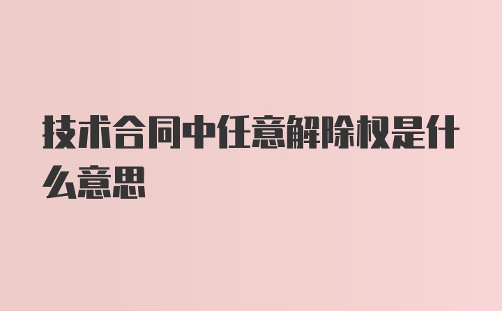 技术合同中任意解除权是什么意思