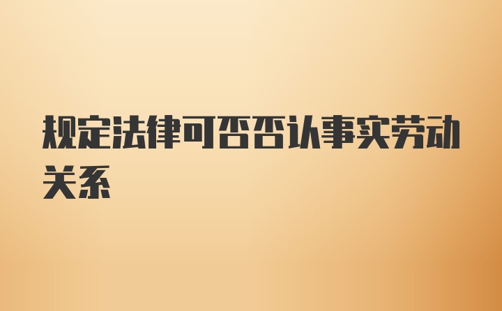 规定法律可否否认事实劳动关系