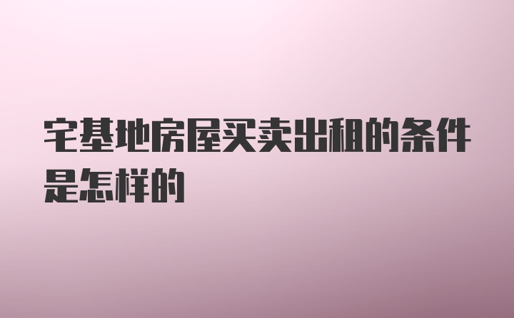 宅基地房屋买卖出租的条件是怎样的