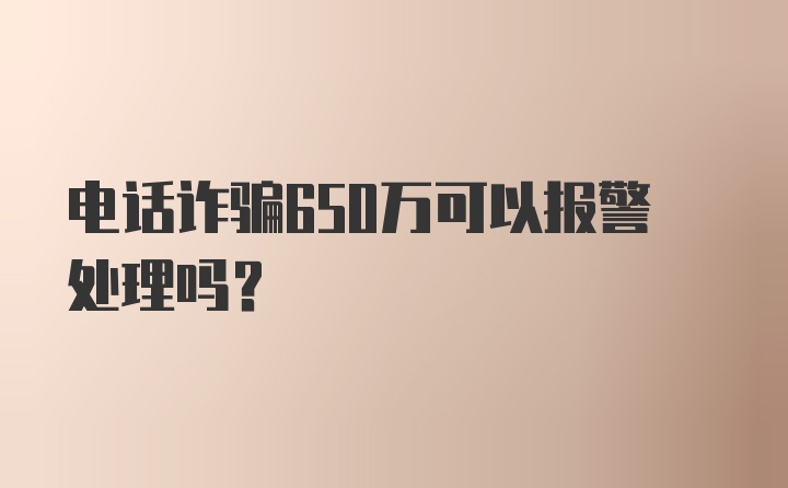 电话诈骗650万可以报警处理吗？