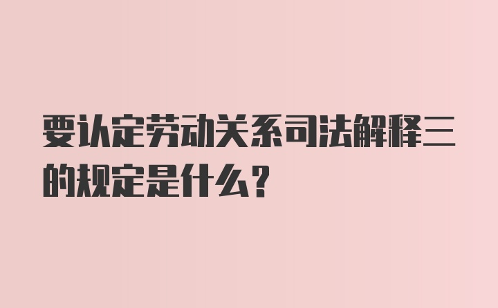 要认定劳动关系司法解释三的规定是什么？