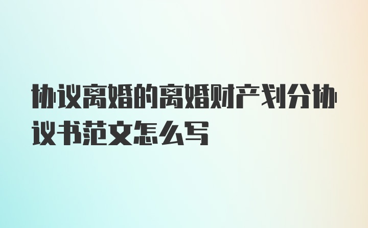 协议离婚的离婚财产划分协议书范文怎么写