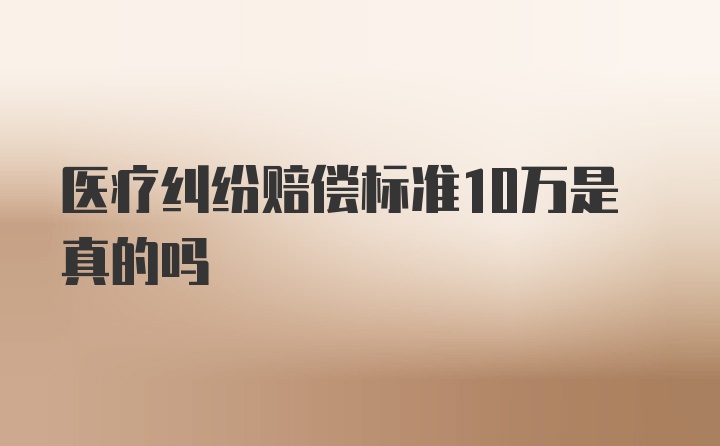 医疗纠纷赔偿标准10万是真的吗