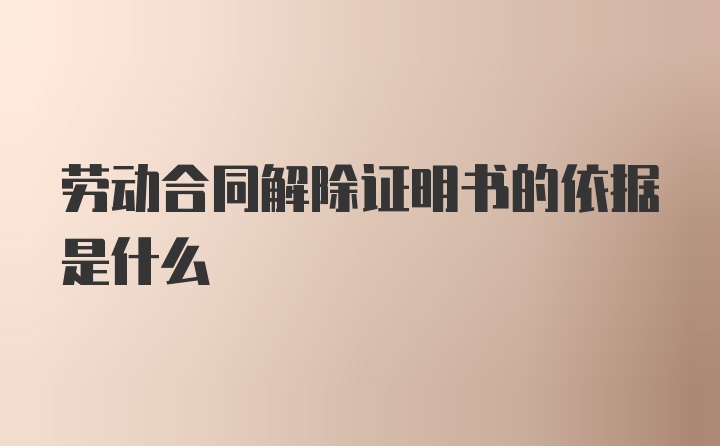 劳动合同解除证明书的依据是什么