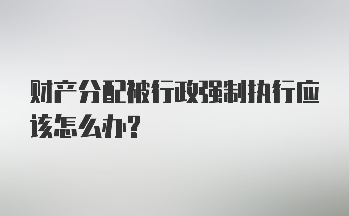 财产分配被行政强制执行应该怎么办？