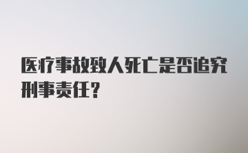 医疗事故致人死亡是否追究刑事责任?