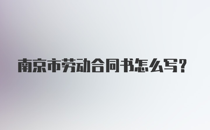 南京市劳动合同书怎么写？