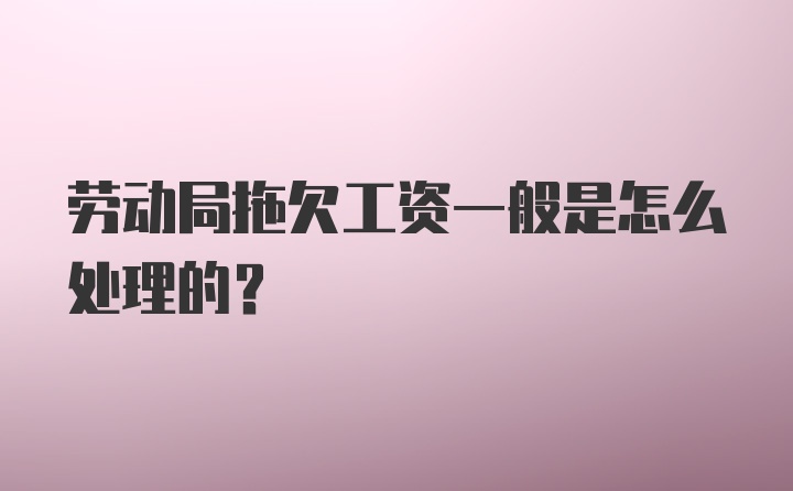 劳动局拖欠工资一般是怎么处理的？