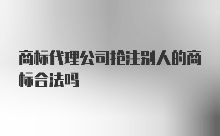 商标代理公司抢注别人的商标合法吗