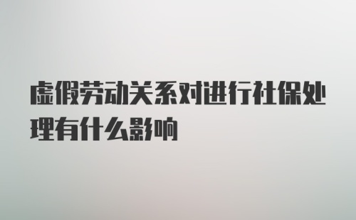 虚假劳动关系对进行社保处理有什么影响