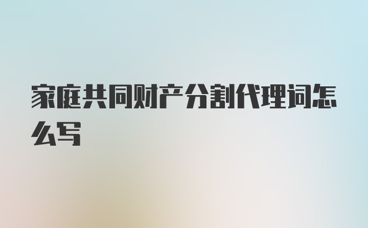 家庭共同财产分割代理词怎么写