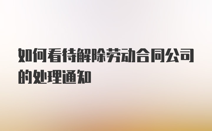 如何看待解除劳动合同公司的处理通知